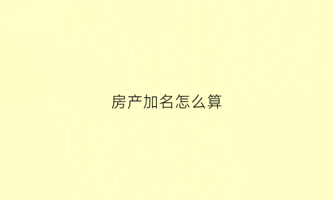 房产加名怎么算(房产加名需要什么资料)