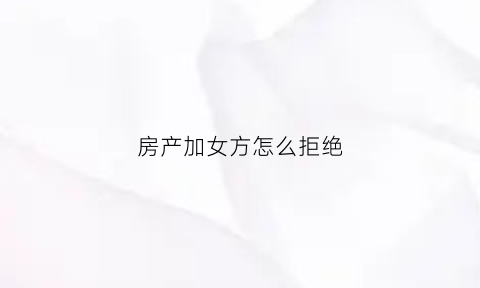 房产加女方怎么拒绝(女方提出房产证加名该如何拒绝)