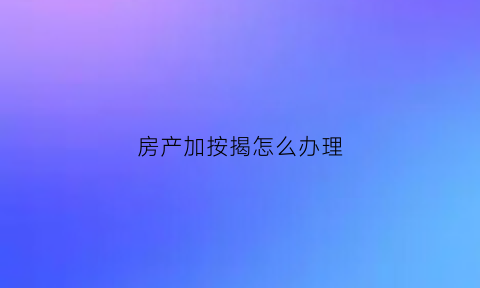 房产加按揭怎么办理(房产加按揭怎么办理房产证)