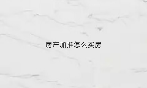 房产加推怎么买房(买房加推是什么)