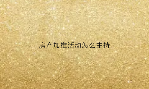 房产加推活动怎么主持(加推房源活动)