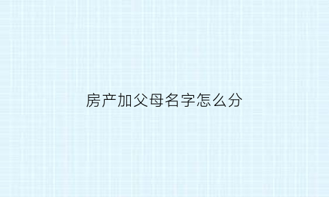 房产加父母名字怎么分(房产加父母名字要交多少钱)