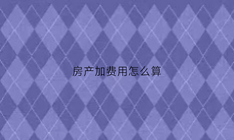 房产加费用怎么算(房子加税是什么意思)