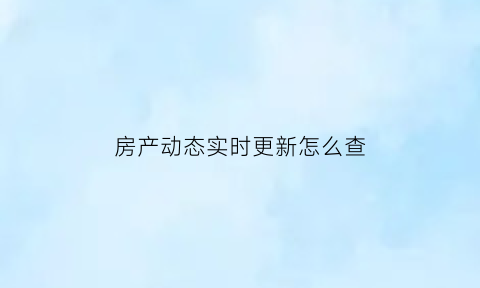 房产动态实时更新怎么查(房产动态实时更新怎么查询的)