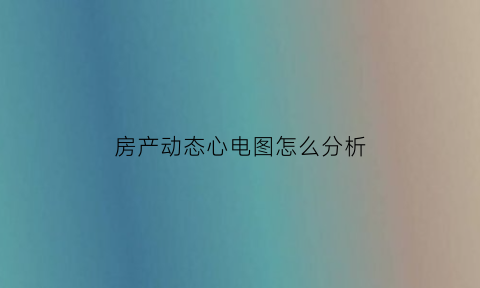 房产动态心电图怎么分析(动态心电图怎么看房颤)