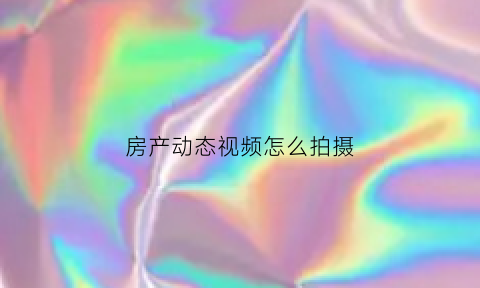 房产动态视频怎么拍摄(房产动态视频怎么拍摄好看)