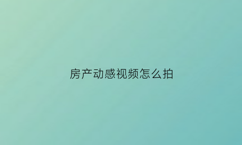 房产动感视频怎么拍(房产视屏)