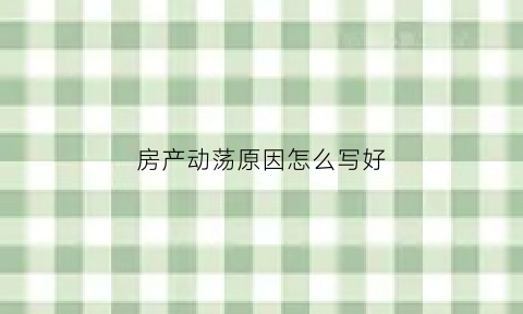 房产动荡原因怎么写好(房产动荡原因怎么写好一点)