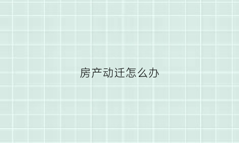房产动迁怎么办(房子动迁怎么给补偿)