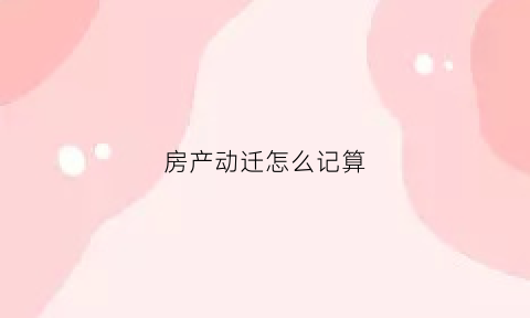 房产动迁怎么记算(房屋动迁补偿办法有哪些)