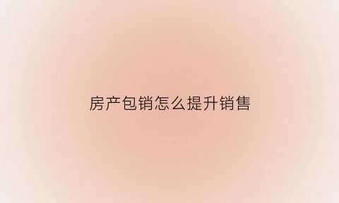 房产包销怎么提升销售(房地产包销是什么意思)