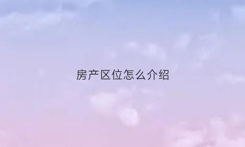 房产区位怎么介绍(房产区位是什么意思)