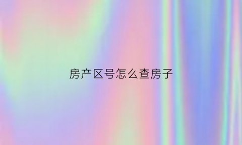 房产区号怎么查房子(房产号在哪里查)