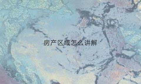 房产区域怎么讲解(房产区位图讲解步骤)