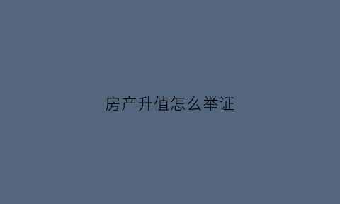 房产升值怎么举证(房产升值怎么算)