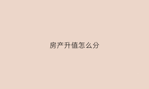 房产升值怎么分(房子升值怎么算)