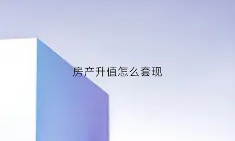 房产升值怎么套现(买房升值怎么套现)