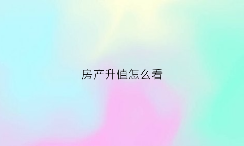 房产升值怎么看(怎么判断房子升值潜力)