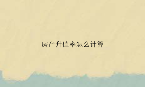 房产升值率怎么计算(房子升值是什么意思)