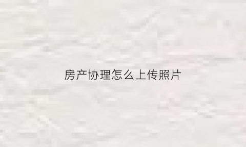 房产协理怎么上传照片(房产协理证照片)