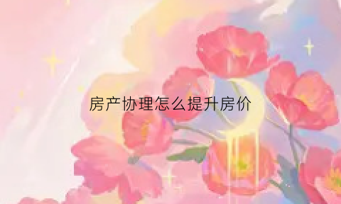 房产协理怎么提升房价(房产协理怎么报名)