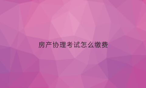 房产协理考试怎么缴费(房产协理报名入口)