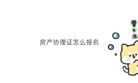 房产协理证怎么报名(房产协理证报名资料)