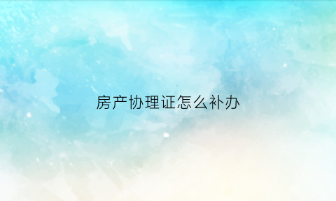 房产协理证怎么补办(房产协理证容易考吗)