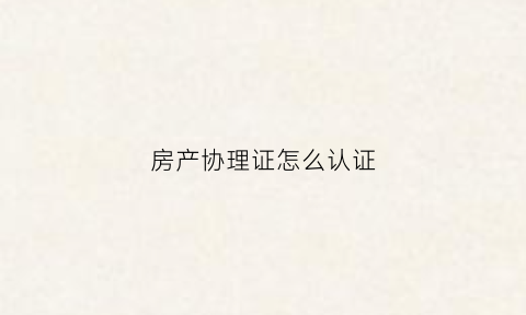 房产协理证怎么认证(房产协理证怎么认证的)
