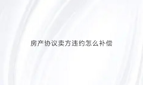 房产协议卖方违约怎么补偿