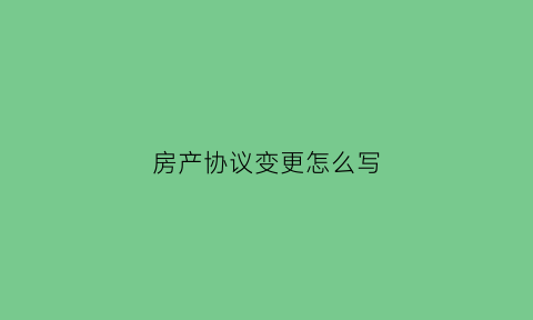 房产协议变更怎么写(房产协议更名流程)