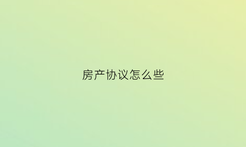 房产协议怎么些(房产协议是什么意思)