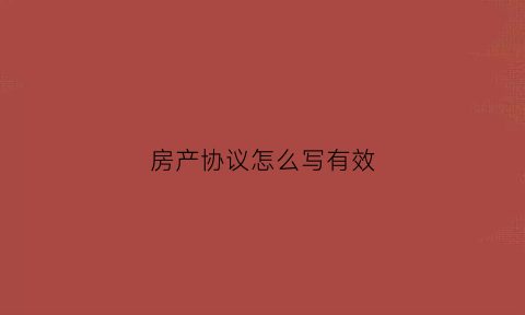 房产协议怎么写有效(房产协议书怎样写最好的)