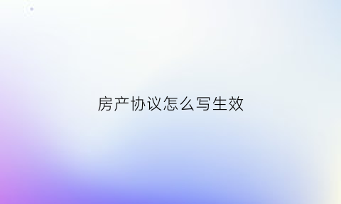 房产协议怎么写生效(房产协议书怎么写格式)