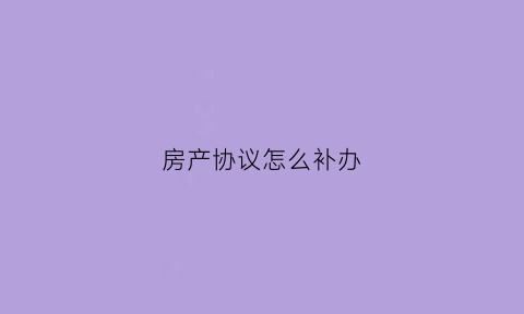 房产协议怎么补办(房产协议丢了如何补办)