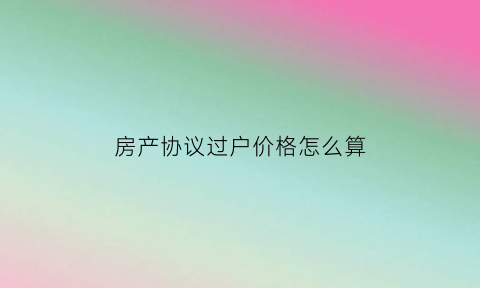 房产协议过户价格怎么算