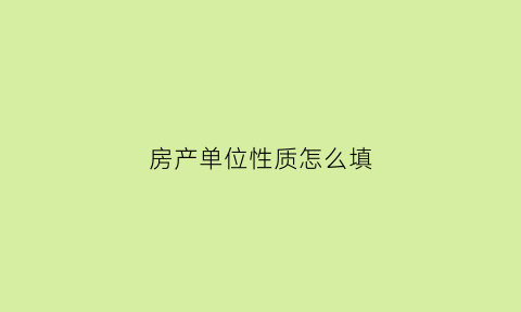 房产单位性质怎么填(房子产权单位怎么填)