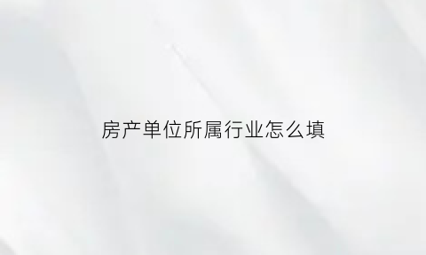 房产单位所属行业怎么填(房地产单位属性是什么)