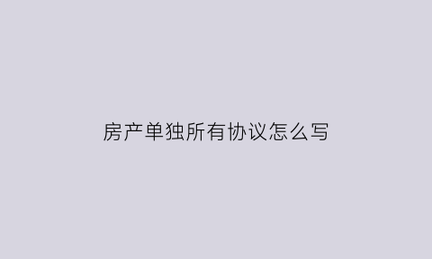 房产单独所有协议怎么写(房产单独所有协议怎么写范本)