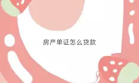 房产单证怎么贷款(房子单证有什么坏处)