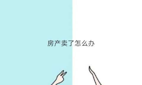 房产卖了怎么办(房子卖了产证怎么处理)