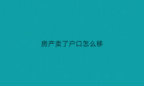 房产卖了户口怎么移(房子卖了户籍怎么迁走)