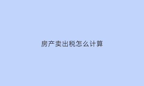 房产卖出税怎么计算(卖房产税如何计算器)