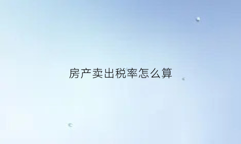 房产卖出税率怎么算(卖房子税率怎么算)