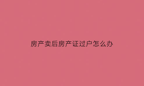 房产卖后房产证过户怎么办