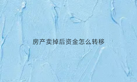 房产卖掉后资金怎么转移