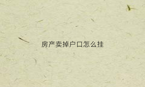 房产卖掉户口怎么挂(房子卖掉户籍怎么办)