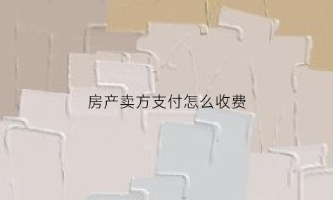 房产卖方支付怎么收费(卖房卖方承担哪些费用)