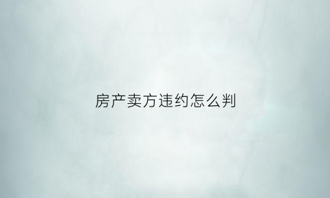 房产卖方违约怎么判(房屋卖方违约赔偿标准)