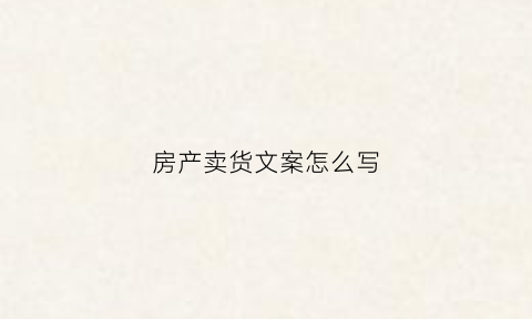 房产卖货文案怎么写(卖房文案有趣)